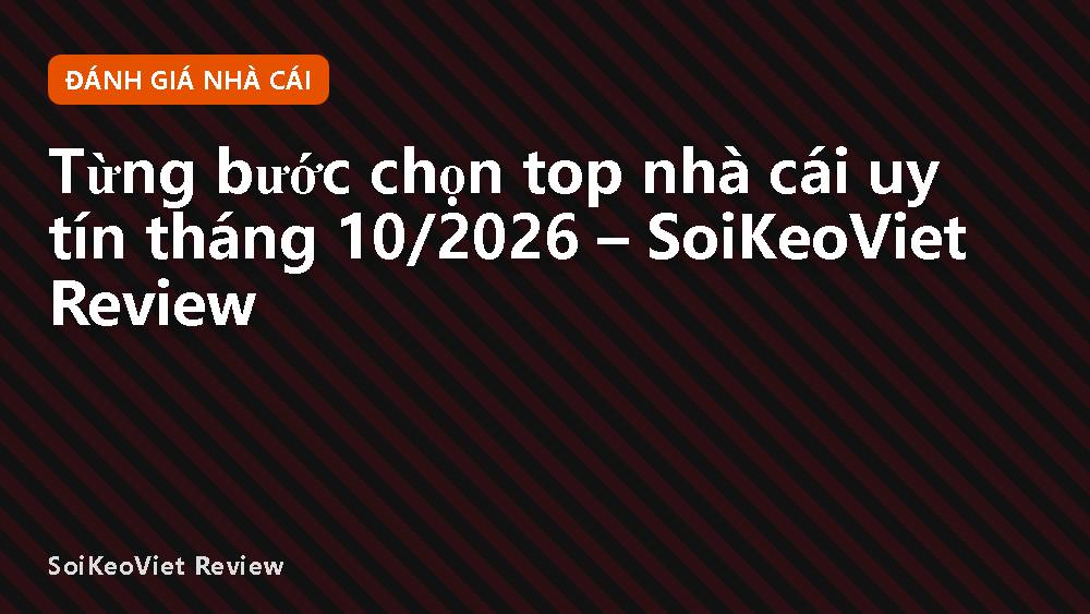 Từng bước chọn top nhà cái uy tín tháng 10/2026 – SoiKeoViet Review